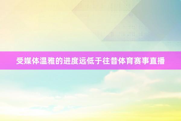 受媒体温雅的进度远低于往昔体育赛事直播