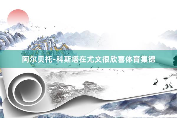 阿尔贝托-科斯塔在尤文很欣喜体育集锦