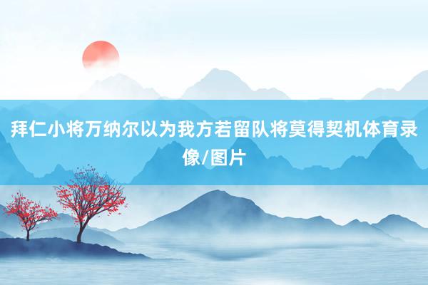拜仁小将万纳尔以为我方若留队将莫得契机体育录像/图片