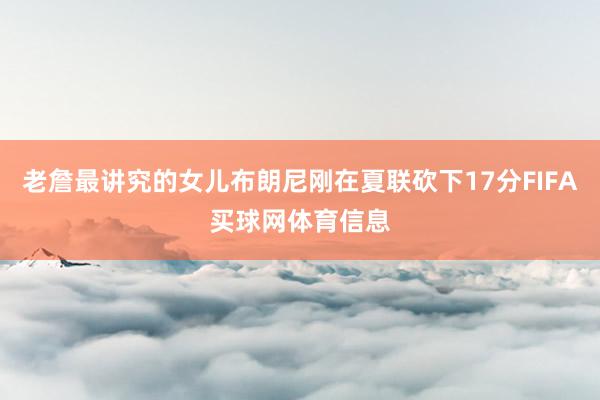 老詹最讲究的女儿布朗尼刚在夏联砍下17分FIFA买球网体育信息