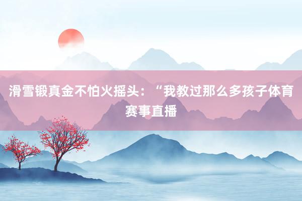 滑雪锻真金不怕火摇头：“我教过那么多孩子体育赛事直播