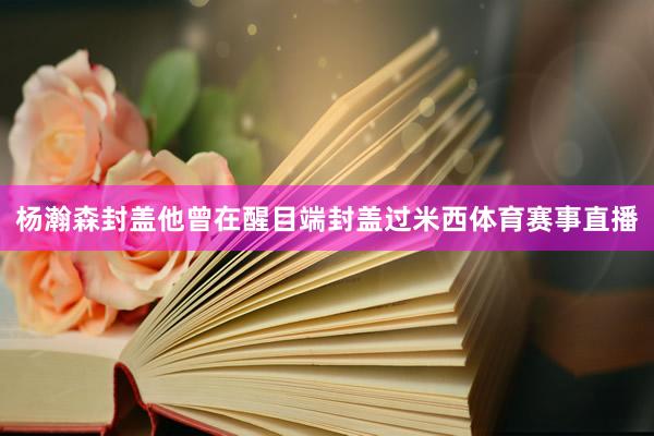 杨瀚森封盖他曾在醒目端封盖过米西体育赛事直播