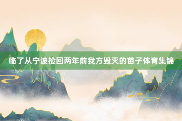 临了从宁波捡回两年前我方毁灭的苗子体育集锦