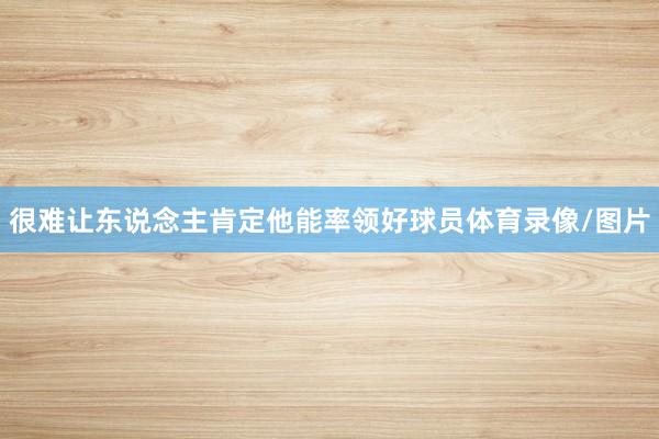 很难让东说念主肯定他能率领好球员体育录像/图片