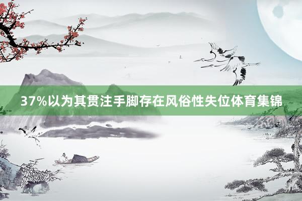 37%以为其贯注手脚存在风俗性失位体育集锦