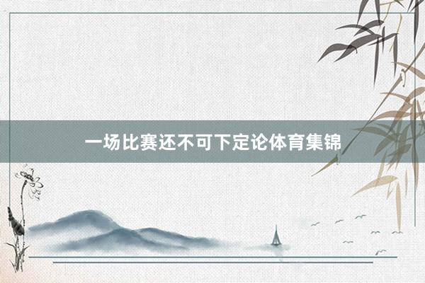 一场比赛还不可下定论体育集锦