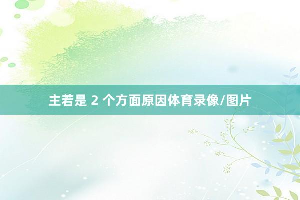 主若是 2 个方面原因体育录像/图片