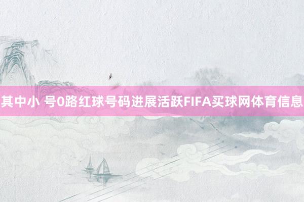 其中小 号0路红球号码进展活跃FIFA买球网体育信息