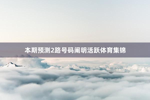 本期预测2路号码阐明活跃体育集锦
