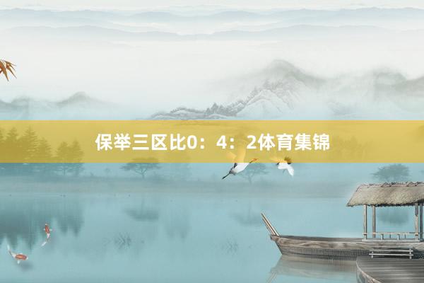 保举三区比0：4：2体育集锦