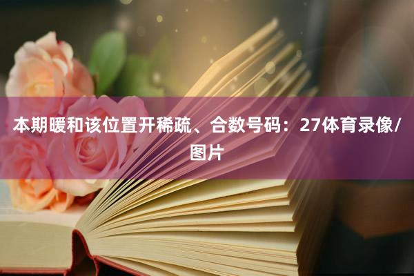 本期暖和该位置开稀疏、合数号码：27体育录像/图片