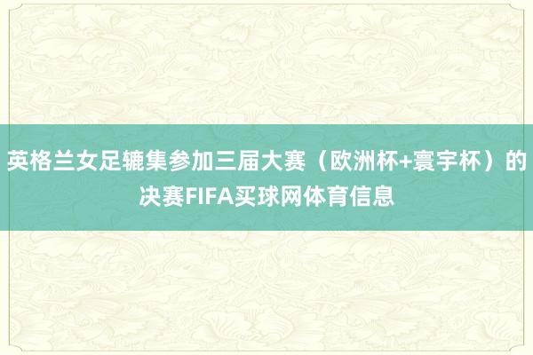 英格兰女足辘集参加三届大赛（欧洲杯+寰宇杯）的决赛FIFA买球网体育信息