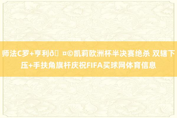 师法C罗+亨利🤩凯莉欧洲杯半决赛绝杀 双辖下压+手扶角旗杆庆祝FIFA买球网体育信息