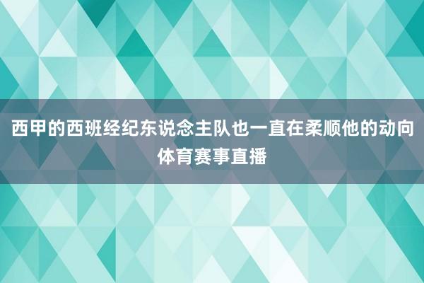 西甲的西班经纪东说念主队也一直在柔顺他的动向体育赛事直播