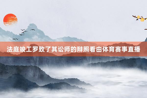 法庭竣工罗致了其讼师的辩照看由体育赛事直播