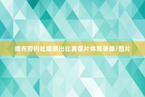 德布劳内社媒晒出比赛像片体育录像/图片