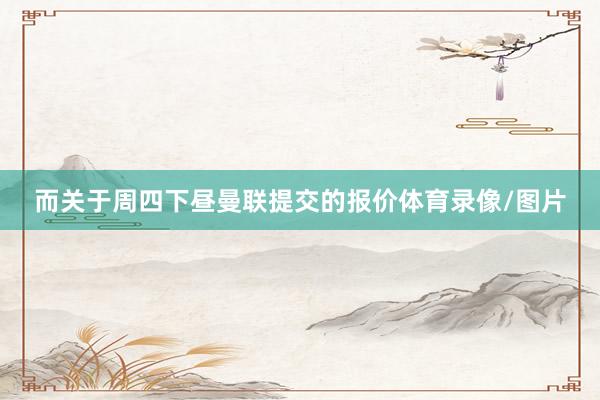 而关于周四下昼曼联提交的报价体育录像/图片
