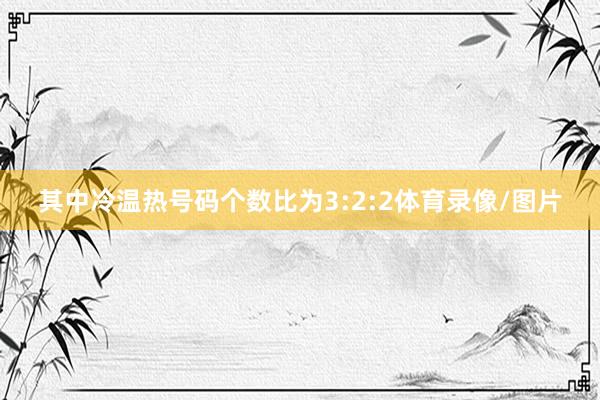 其中冷温热号码个数比为3:2:2体育录像/图片