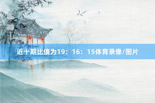 近十期比值为19：16：15体育录像/图片