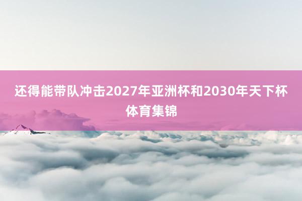 还得能带队冲击2027年亚洲杯和2030年天下杯体育集锦