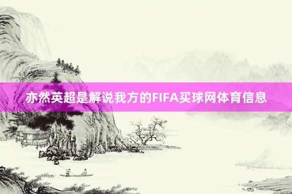 亦然英超是解说我方的FIFA买球网体育信息