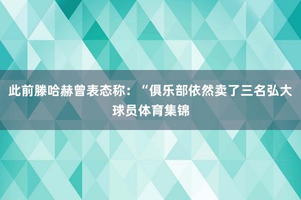 此前滕哈赫曾表态称：“俱乐部依然卖了三名弘大球员体育集锦