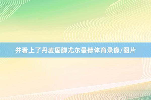 并看上了丹麦国脚尤尔曼德体育录像/图片