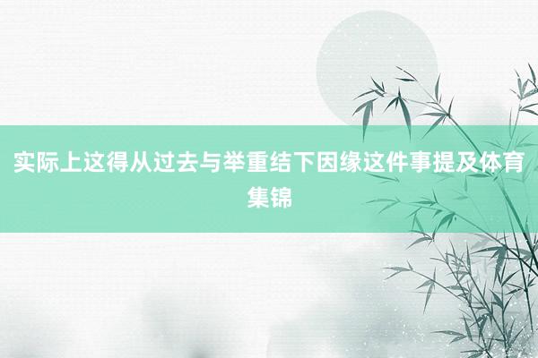 实际上这得从过去与举重结下因缘这件事提及体育集锦