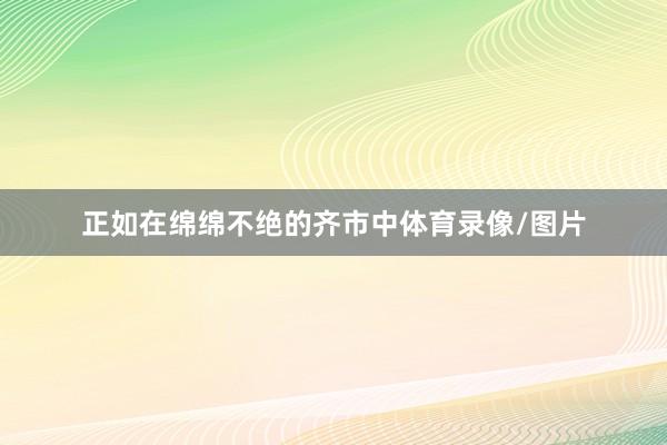 正如在绵绵不绝的齐市中体育录像/图片