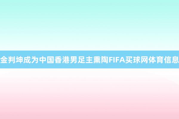 金判坤成为中国香港男足主熏陶FIFA买球网体育信息