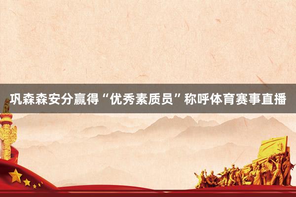 巩森森安分赢得“优秀素质员”称呼体育赛事直播