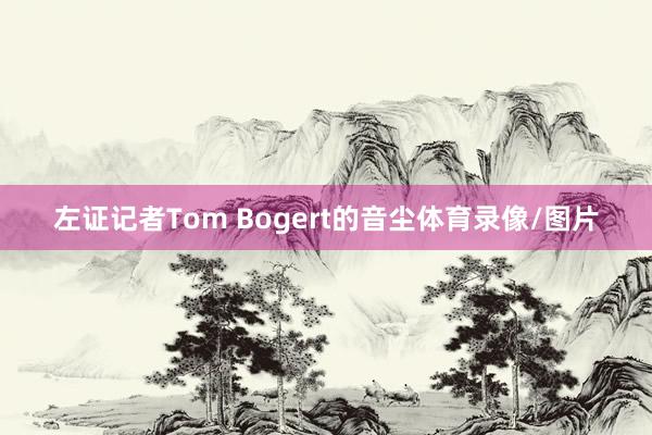 左证记者Tom Bogert的音尘体育录像/图片