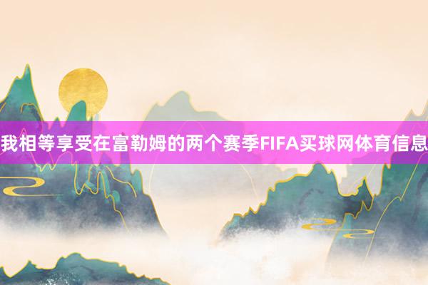 我相等享受在富勒姆的两个赛季FIFA买球网体育信息