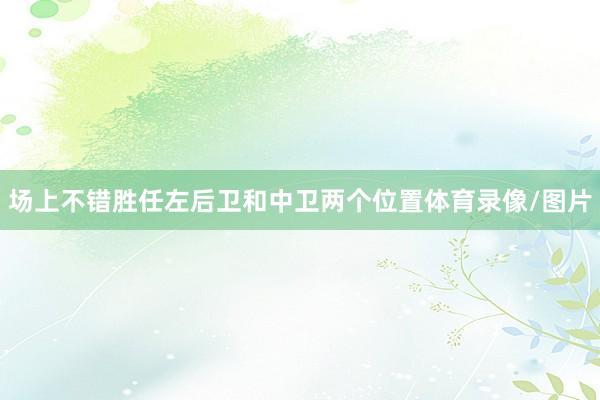 场上不错胜任左后卫和中卫两个位置体育录像/图片