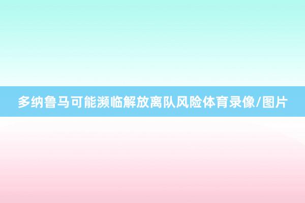 多纳鲁马可能濒临解放离队风险体育录像/图片