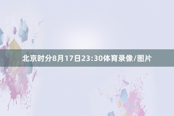 北京时分8月17日23:30体育录像/图片