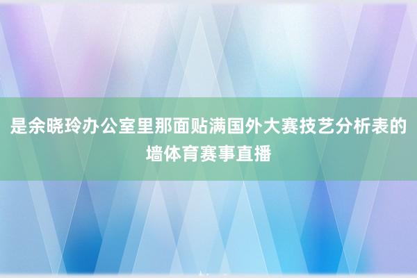 是余晓玲办公室里那面贴满国外大赛技艺分析表的墙体育赛事直播