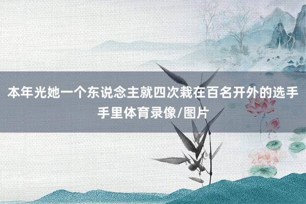 本年光她一个东说念主就四次栽在百名开外的选手手里体育录像/图片