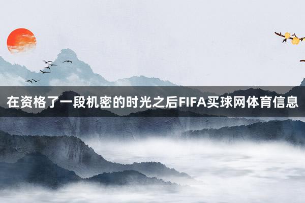 在资格了一段机密的时光之后FIFA买球网体育信息