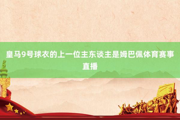 皇马9号球衣的上一位主东谈主是姆巴佩体育赛事直播