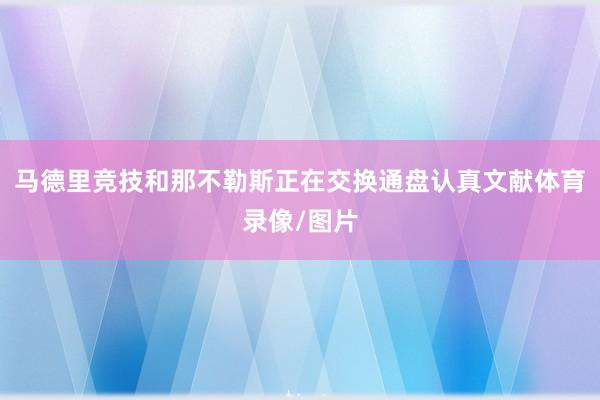 马德里竞技和那不勒斯正在交换通盘认真文献体育录像/图片