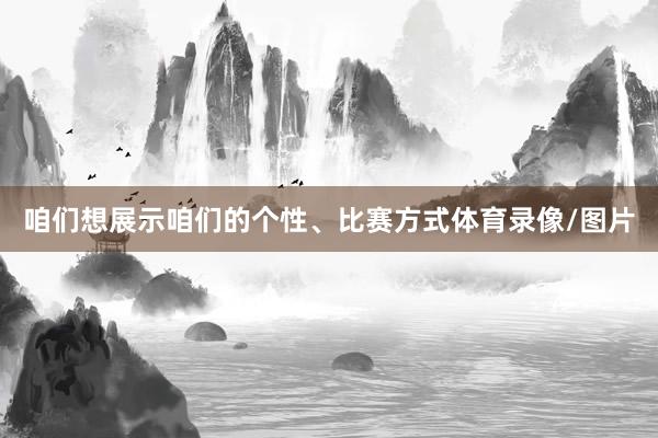 咱们想展示咱们的个性、比赛方式体育录像/图片
