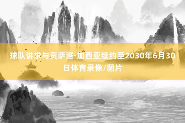 球队讲求与贡萨洛·加西亚续约至2030年6月30日体育录像/图片