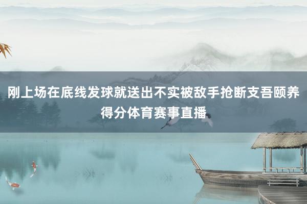 刚上场在底线发球就送出不实被敌手抢断支吾颐养得分体育赛事直播