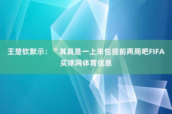 王楚钦默示：＂其真是一上来包括前两局吧FIFA买球网体育信息