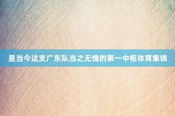 是当今这支广东队当之无愧的第一中枢体育集锦