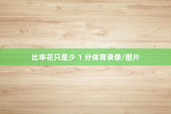 比申花只是少 1 分体育录像/图片