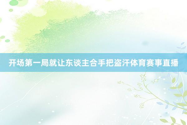 开场第一局就让东谈主合手把盗汗体育赛事直播
