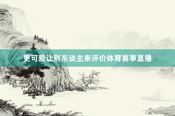更可爱让别东谈主来评价体育赛事直播