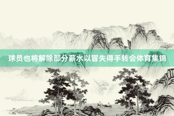 球员也将解除部分薪水以冒失得手转会体育集锦